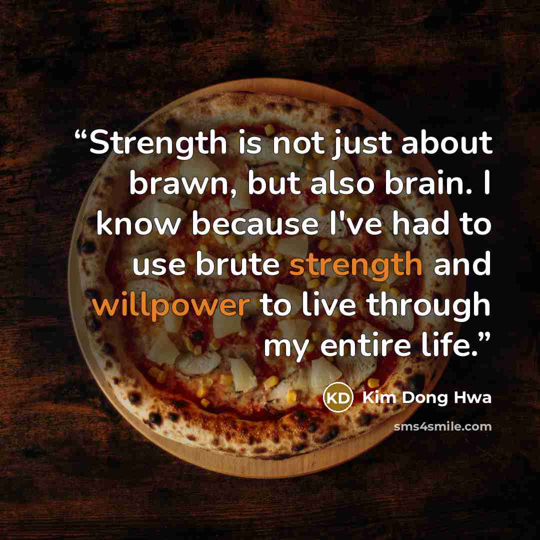 “Strength is not just about brawn, but also brain. I know because I've had to use brute strength and willpower to live through my entire life.” quote by Kim Dong Hwa