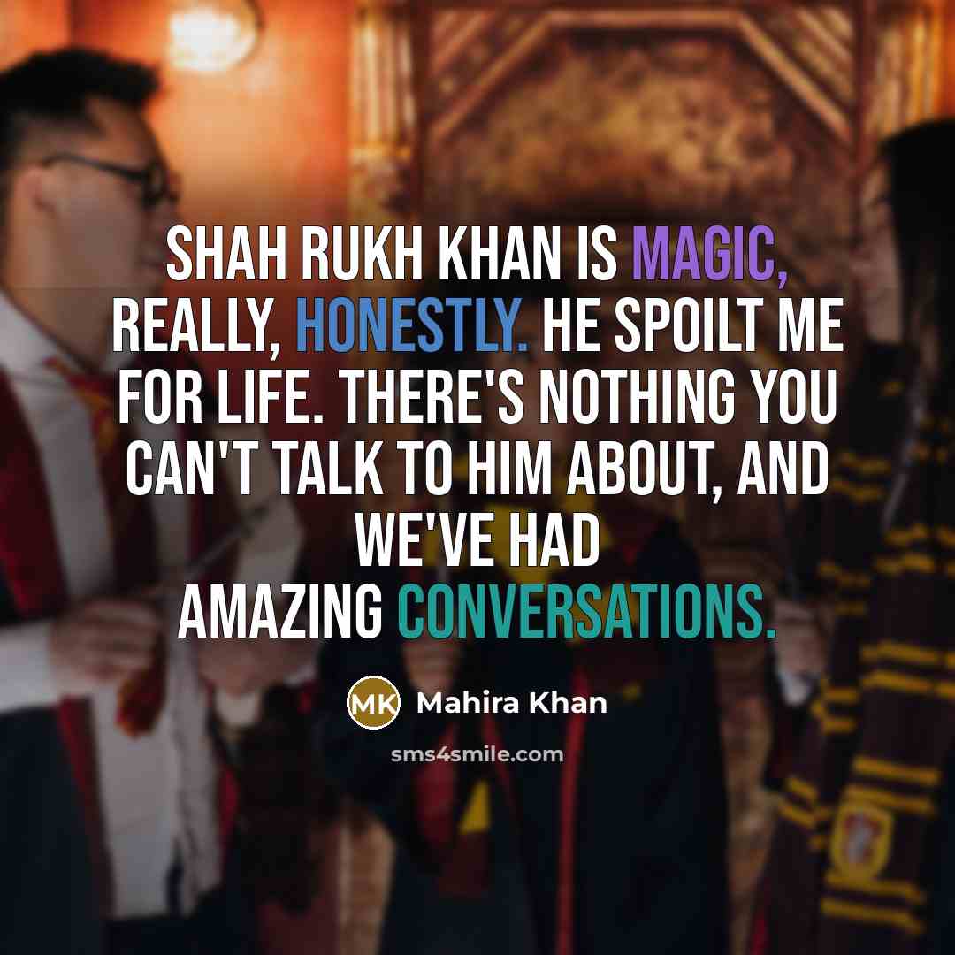 “Shah Rukh Khan is magic, really, honestly. He spoilt me for life. There's nothing you can't talk to him about, and we've had amazing conversations.” quote by Mahira Khan