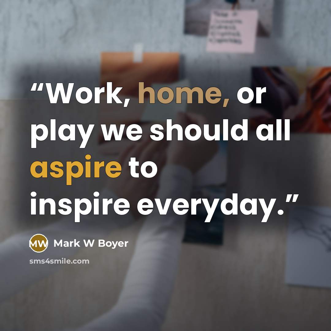 “Work, home, or play we should all aspire to inspire everyday.” quote by Mark W Boyer