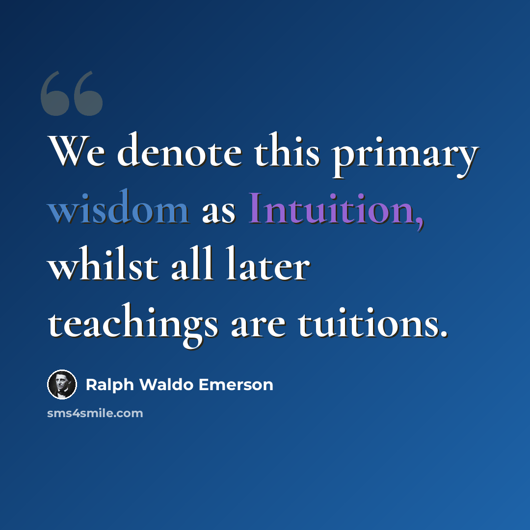 “We denote this primary wisdom as Intuition, whilst all later teachings are tuitions.” quote by Ralph Waldo Emerson