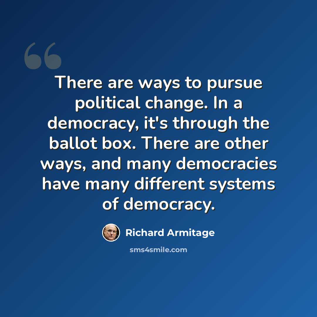 “There are ways to pursue political change. In a democracy, it's through the ballot box. There are other ways, and many democracies have many different systems of democracy.” quote by Richard Armitage