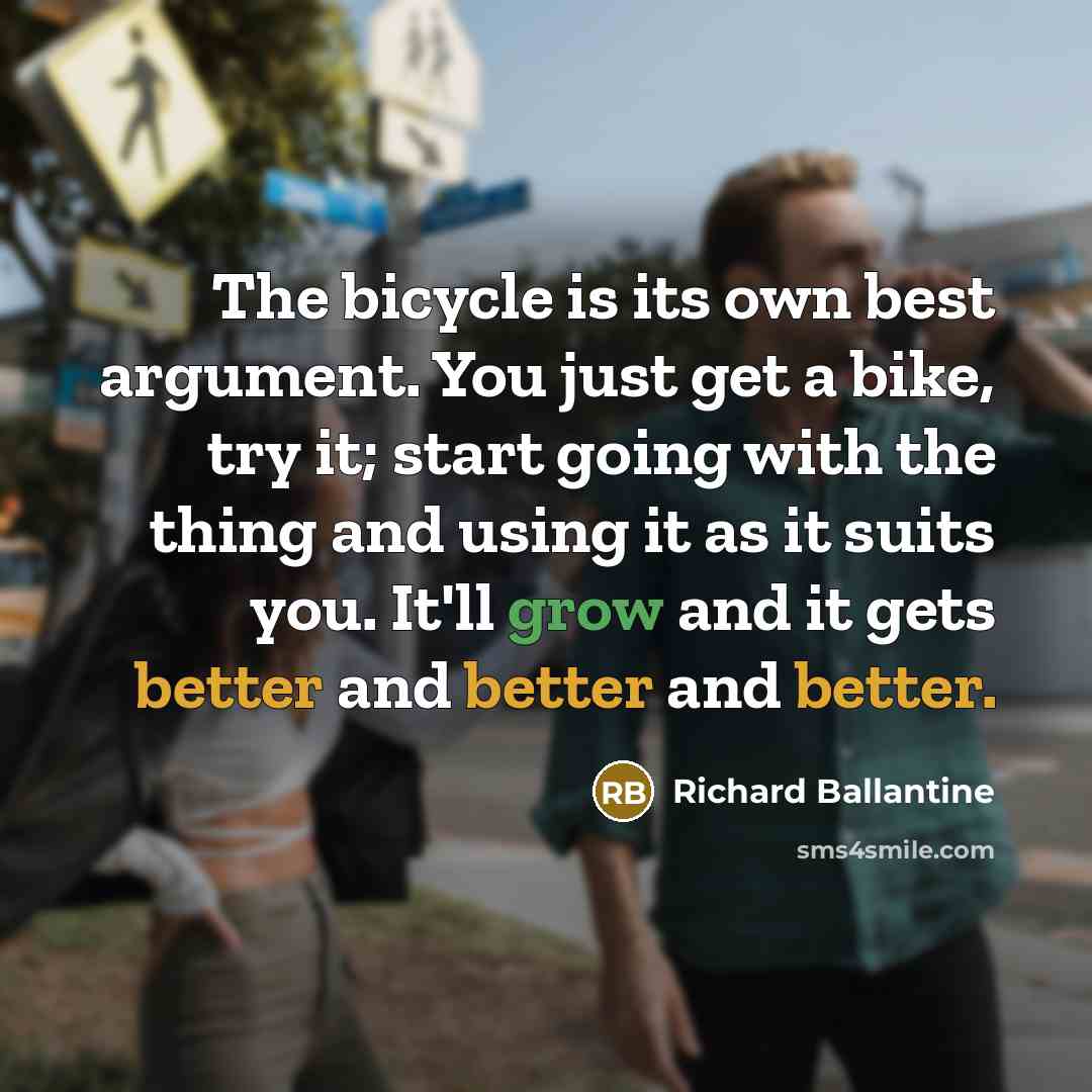 “The bicycle is its own best argument. You just get a bike, try it; start going with the thing and using it as it suits you. It'll grow and it gets better and better and better.” quote by Richard Ballantine