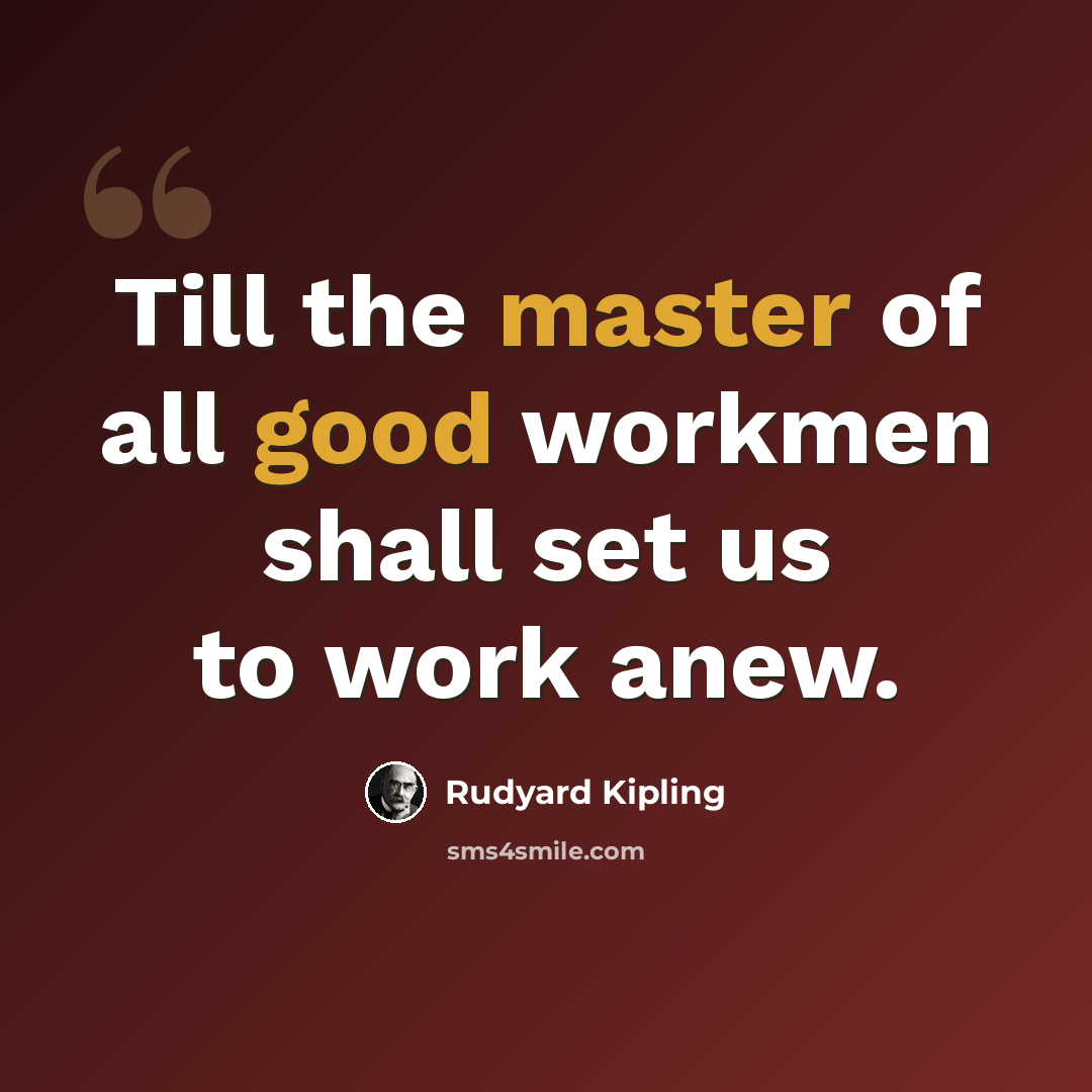 “Till the master of all good workmen shall set us to work anew.” quote by Rudyard Kipling