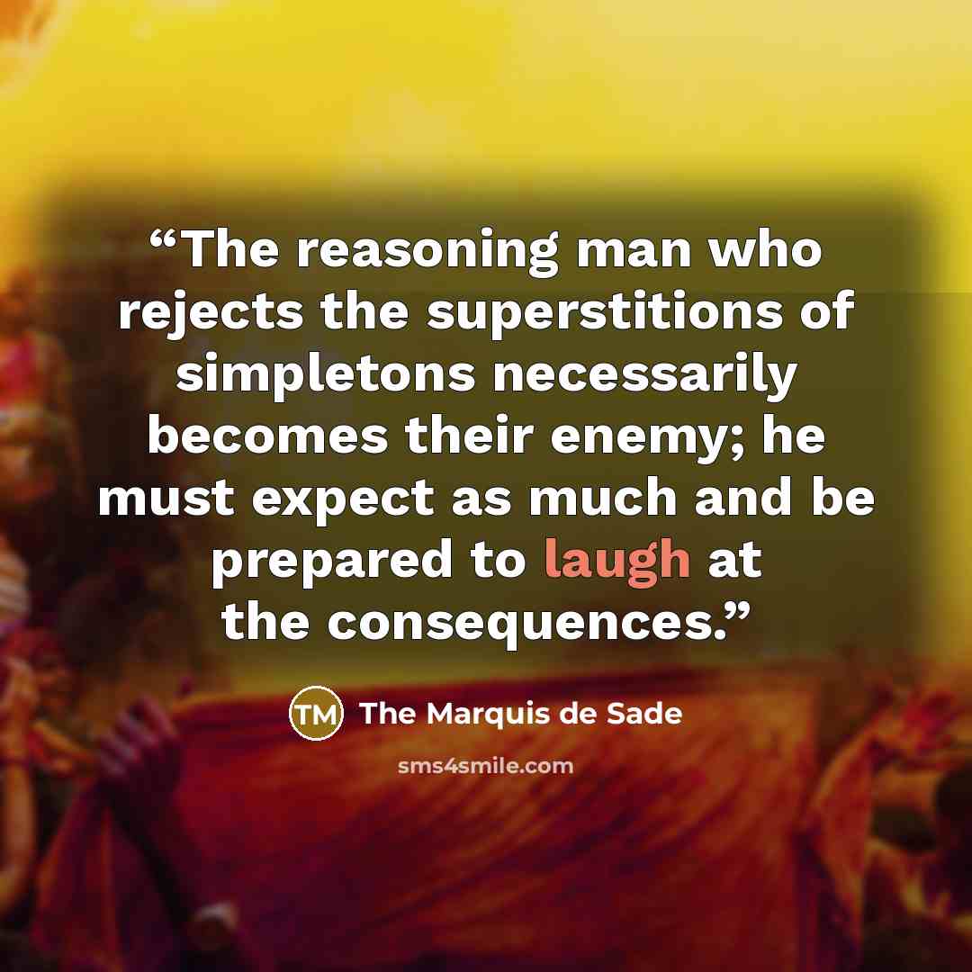 “The reasoning man who rejects the superstitions of simpletons necessarily becomes their enemy; he must expect as much and be prepared to laugh at the consequences.” quote by The Marquis de Sade
