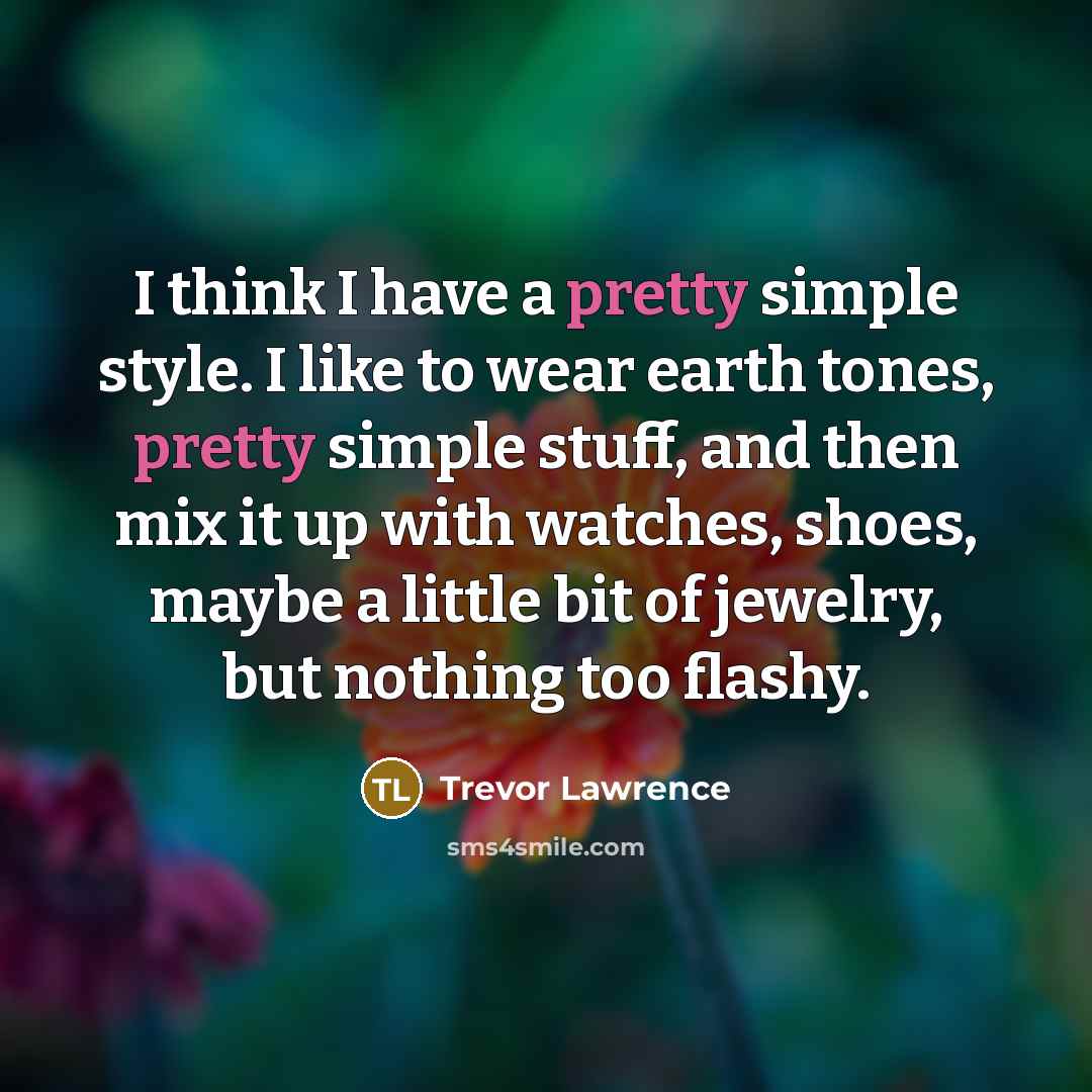 “I think I have a pretty simple style. I like to wear earth tones, pretty simple stuff, and then mix it up with watches, shoes, maybe a little bit of jewelry, but nothing too flashy.” quote by Trevor Lawrence