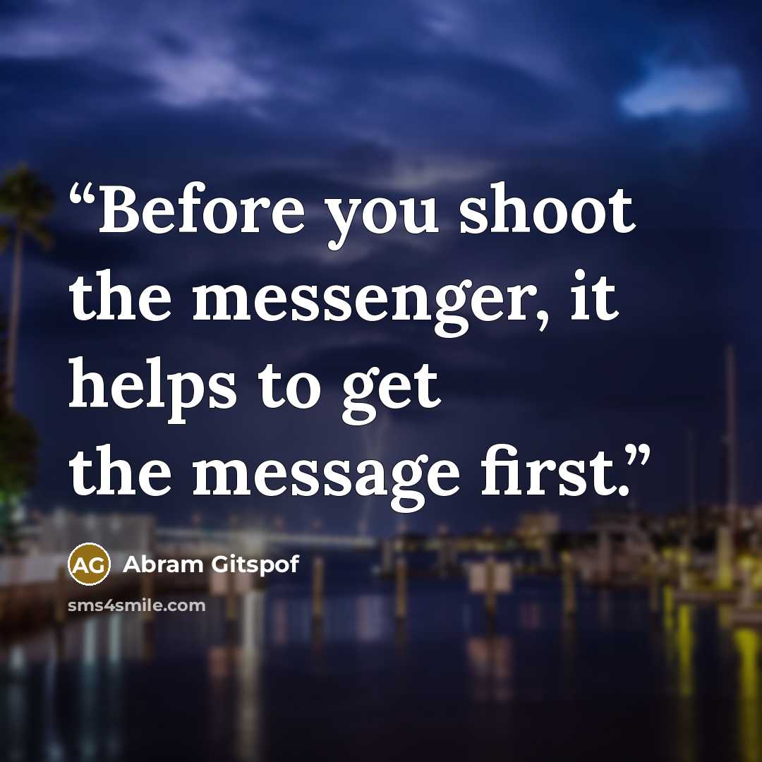 “Before you shoot the messenger, it helps to get the message first.” quote by Abram Gitspof