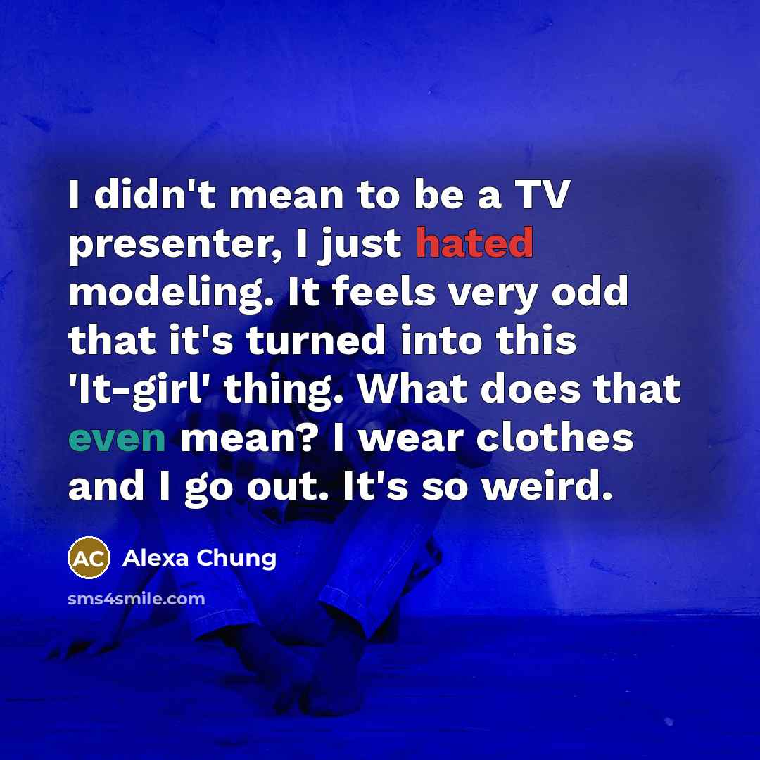 “I didn't mean to be a TV presenter, I just hated modeling. It feels very odd that it's turned into this 'It-girl' thing. What does that even mean? I wear clothes and I go out. It's so weird.” quote by Alexa Chung