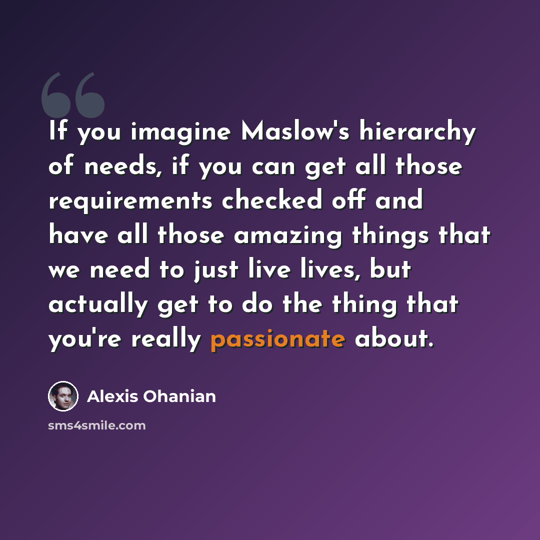 “If you imagine Maslow's hierarchy of needs, if you can get all those requirements checked off and have all those amazing things that we need to just live lives, but actually get to do the thing that you're really passionate about.” quote by Alexis Ohanian