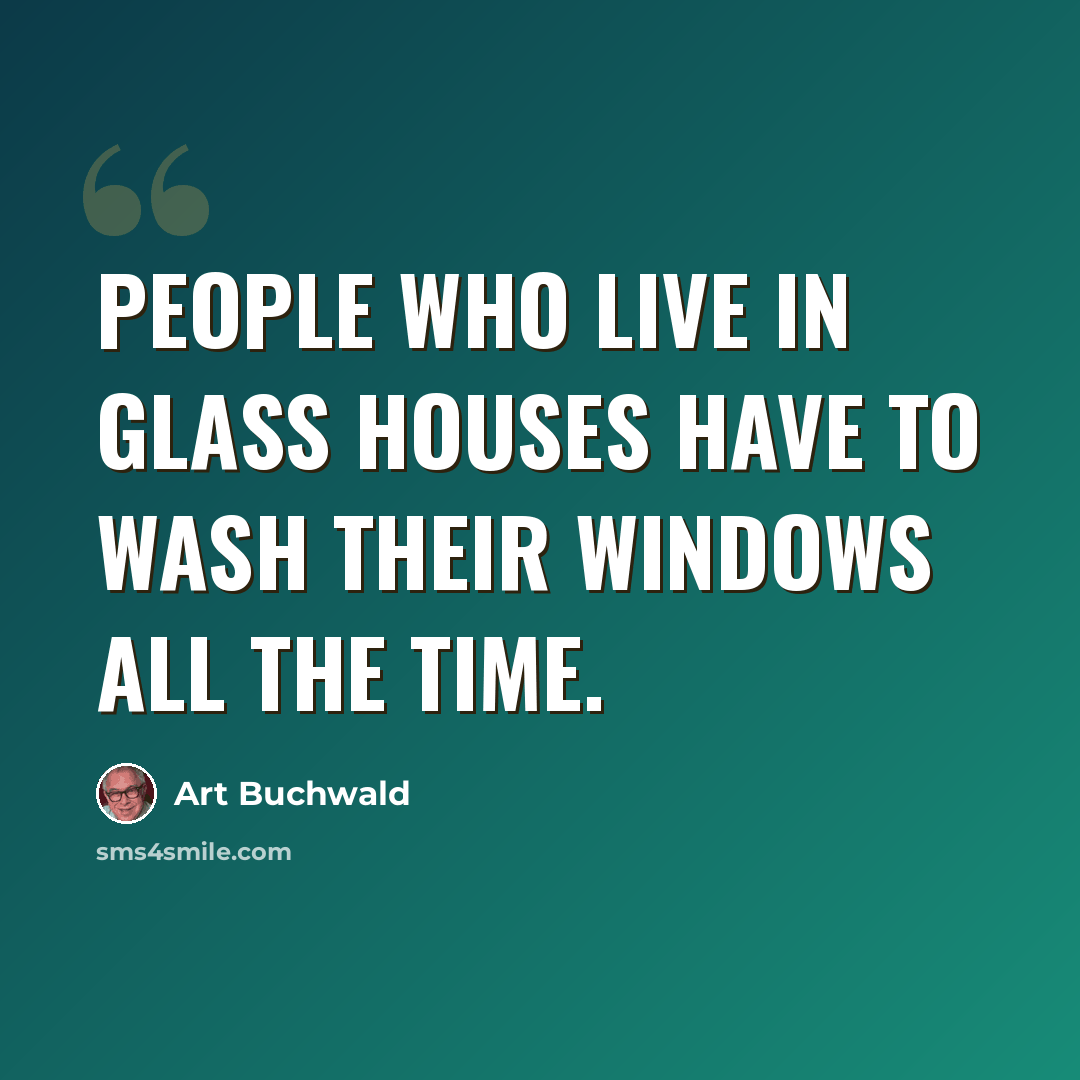 “People who live in glass houses have to wash their windows all the time.” quote by Art Buchwald