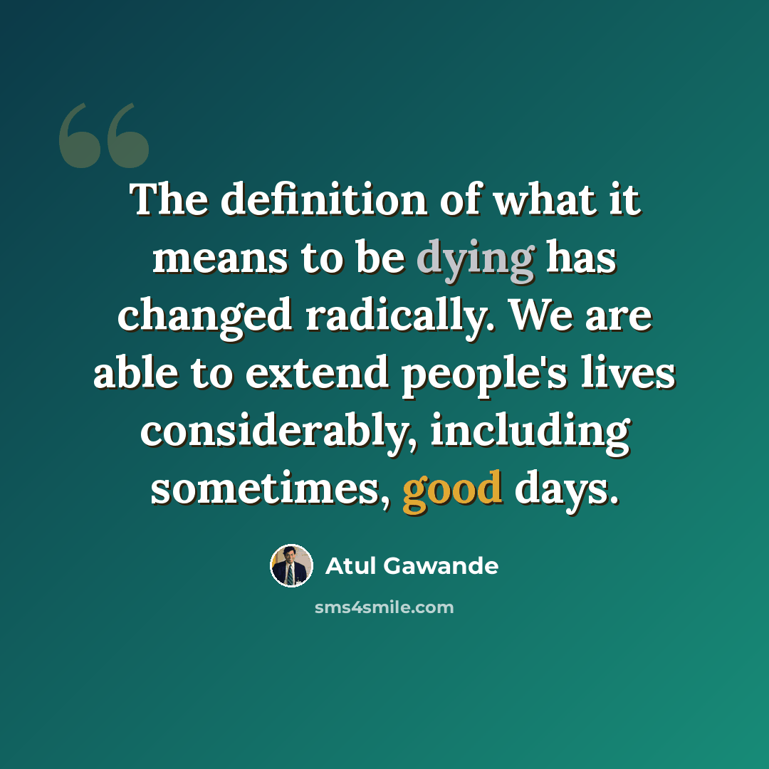 “The definition of what it means to be dying has changed radically. We are able to extend people's lives considerably, including sometimes, good days.” quote by Atul Gawande