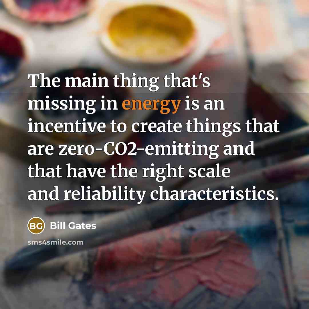 “The main thing that's missing in energy is an incentive to create things that are zero-CO2-emitting and that have the right scale and reliability characteristics.” quote by Bill Gates