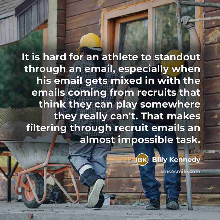 “It is hard for an athlete to standout through an email, especially when his email gets mixed in with the emails coming from recruits that think they can play somewhere they really can't. That makes filtering through recruit emails an almost impossible task.” quote by Billy Kennedy