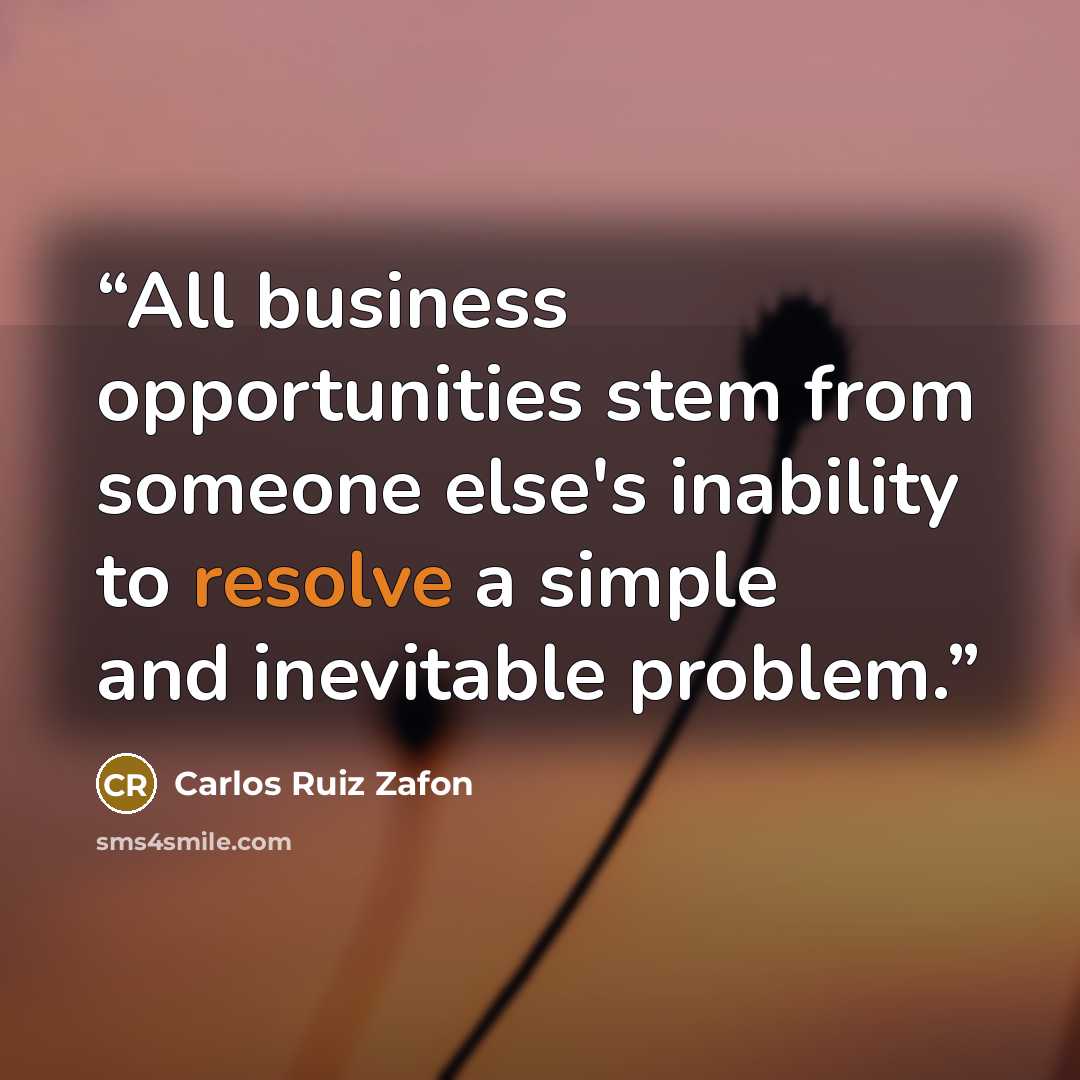 “All business opportunities stem from someone else's inability to resolve a simple and inevitable problem.” quote by Carlos Ruiz Zafón