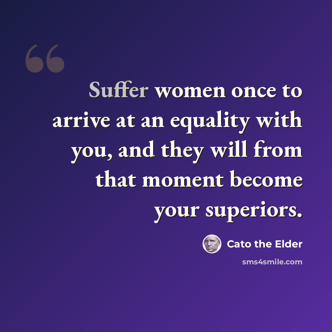 “Suffer women once to arrive at an equality with you, and they will from that moment become your superiors.” quote by Cato the Elder