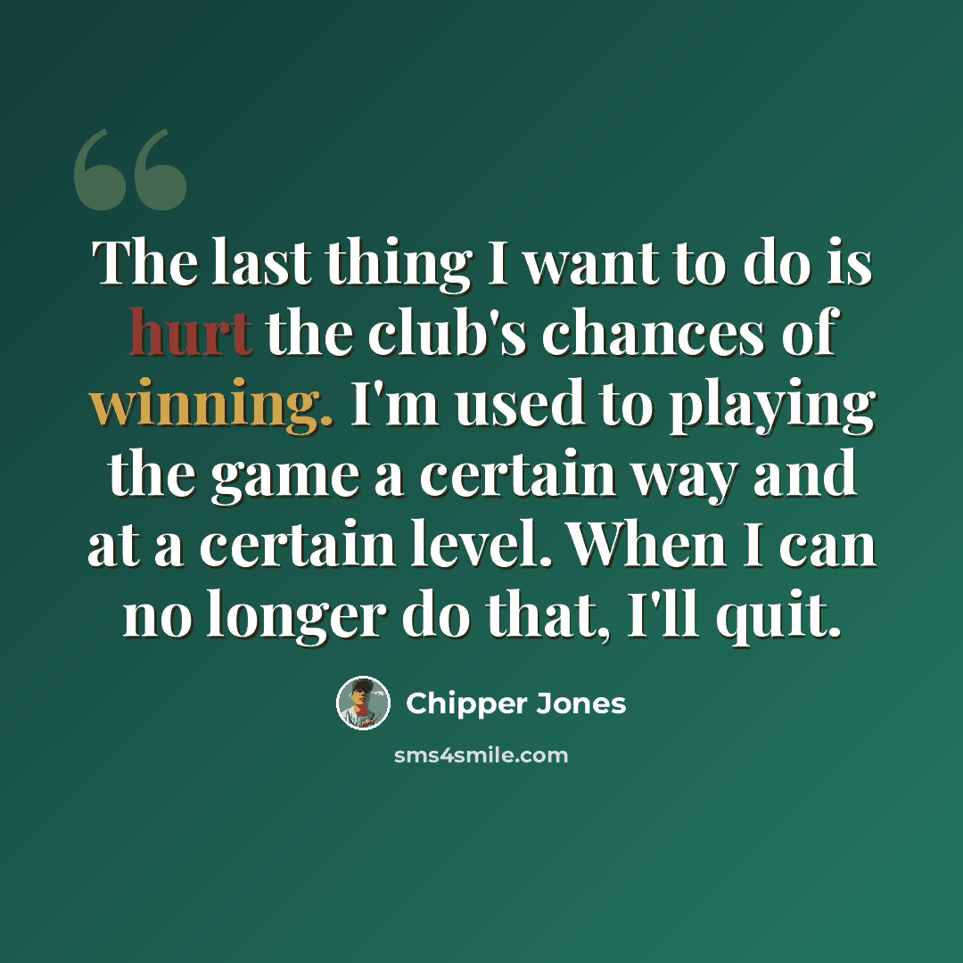 “The last thing I want to do is hurt the club's chances of winning. I'm used to playing the game a certain way and at a certain level. When I can no longer do that, I'll quit.” quote by Chipper Jones
