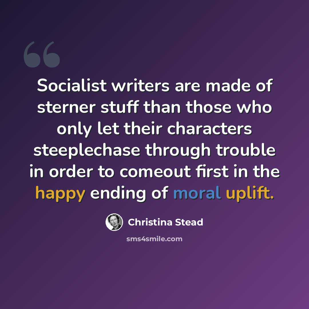 “Socialist writers are made of sterner stuff than those who only let their characters steeplechase through trouble in order to comeout first in the happy ending of moral uplift.” quote by Christina Stead