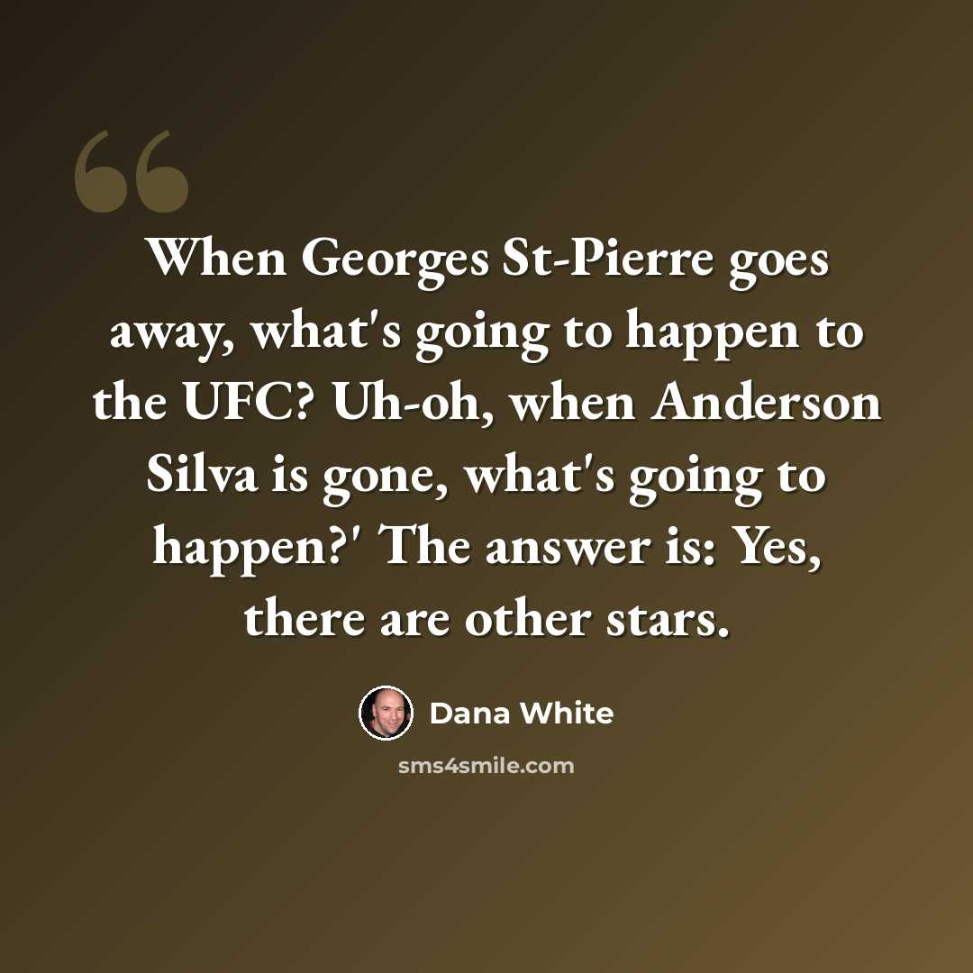 “When Georges St-Pierre goes away, what's going to happen to the UFC? Uh-oh, when Anderson Silva is gone, what's going to happen?' The answer is: Yes, there are other stars.” quote by Dana White