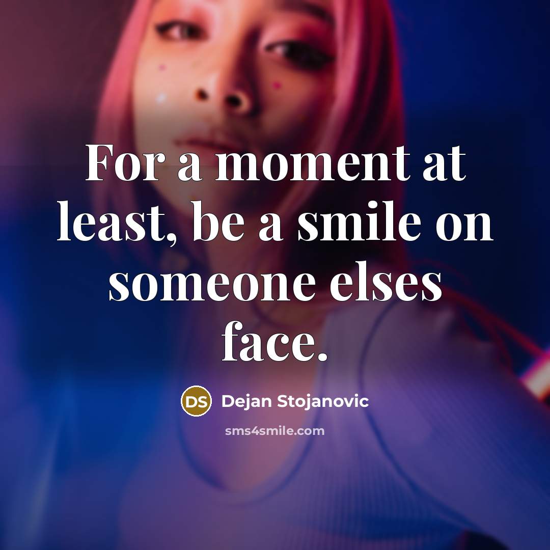 “For a moment at least, be a smile on someone elses face.” quote by Dejan Stojanovic