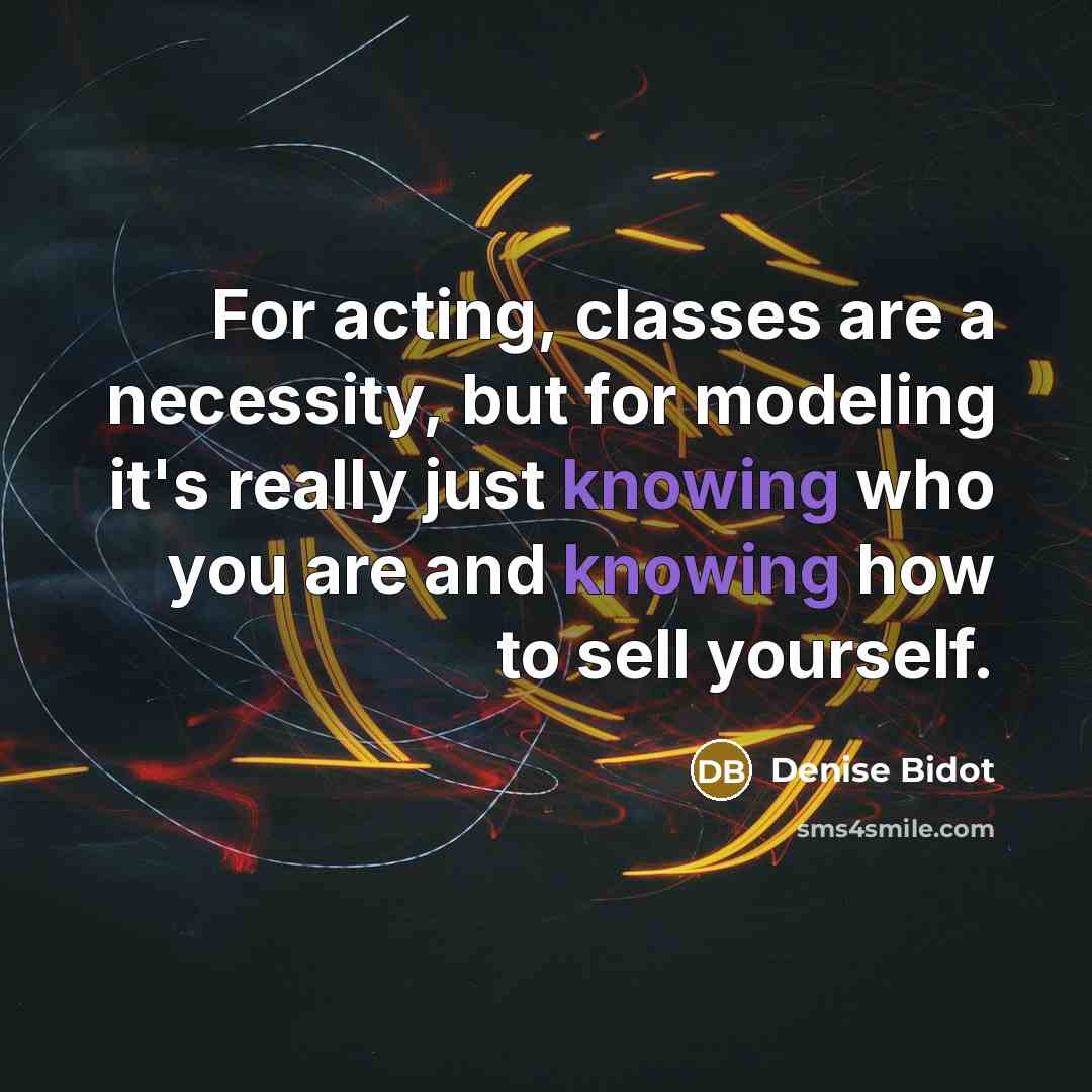 “For acting, classes are a necessity, but for modeling it's really just knowing who you are and knowing how to sell yourself.” quote by Denise Bidot