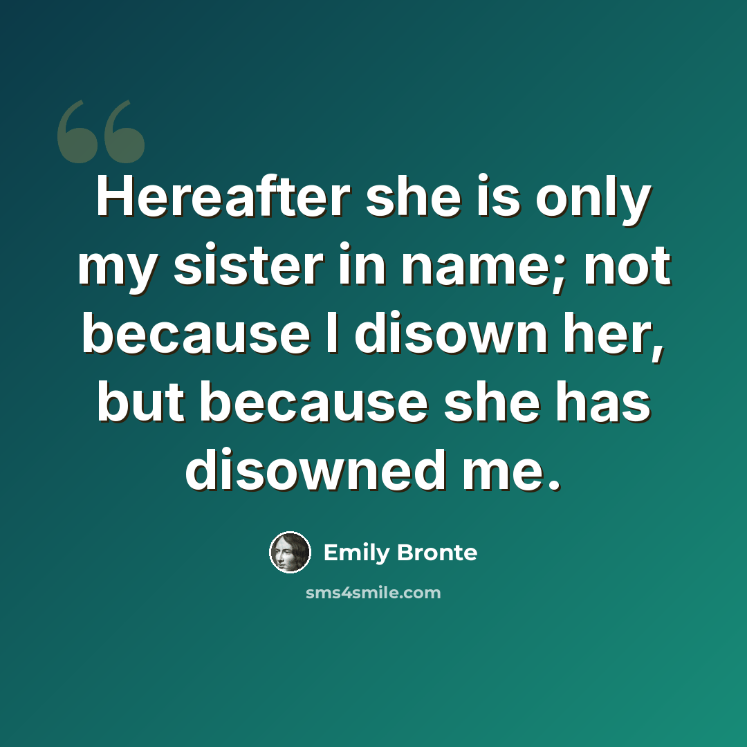 “Hereafter she is only my sister in name; not because I disown her, but because she has disowned me.” quote by Emily Bronte