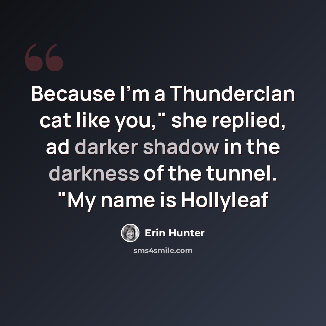 “Because I'm a Thunderclan cat like you," she replied, ad darker shadow in the darkness of the tunnel. "My name is Hollyleaf” quote by Erin Hunter