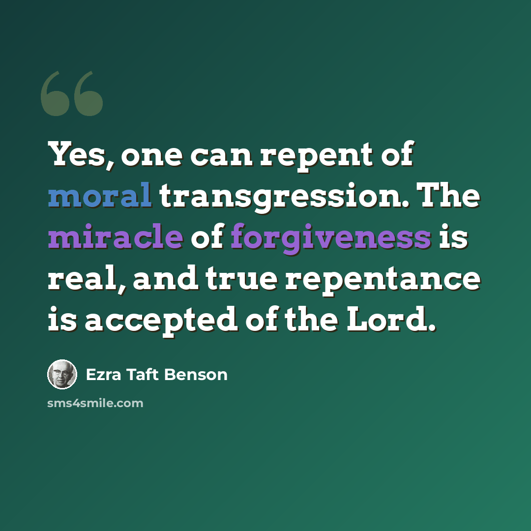 “Yes, one can repent of moral transgression. The miracle of forgiveness is real, and true repentance is accepted of the Lord.” quote by Ezra Taft Benson