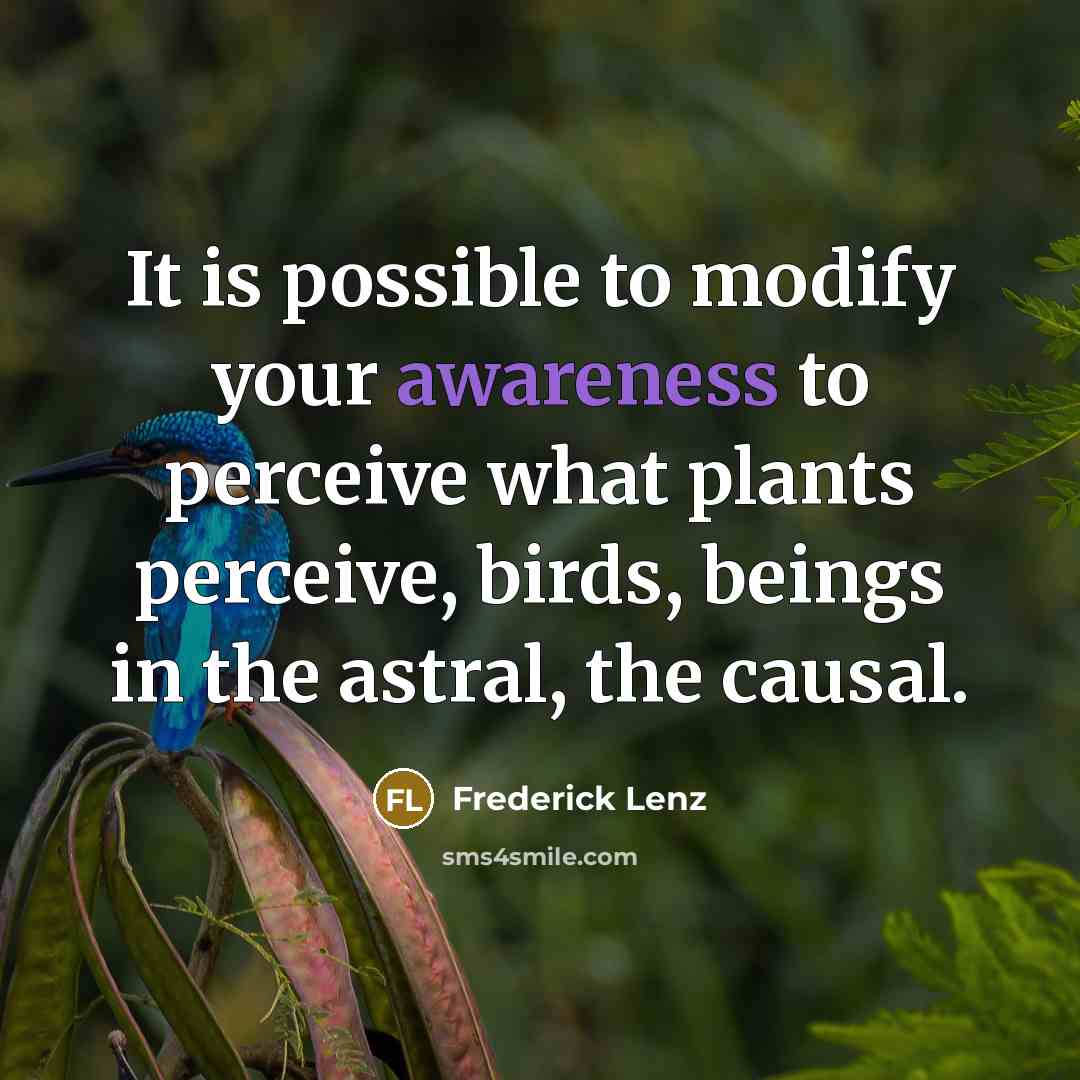 “It is possible to modify your awareness to perceive what plants perceive, birds, beings in the astral, the causal.” quote by Frederick Lenz