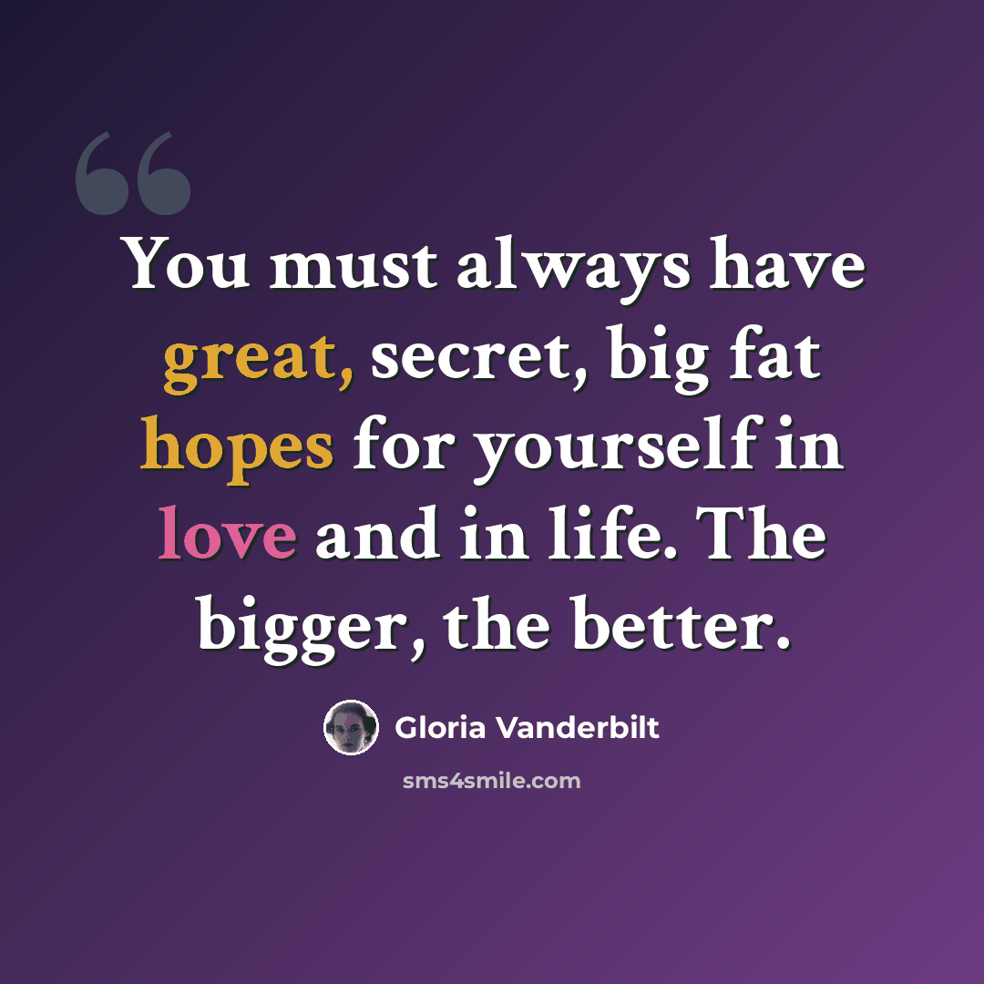 “You must always have great, secret, big fat hopes for yourself in love and in life. The bigger, the better.” quote by Gloria Vanderbilt