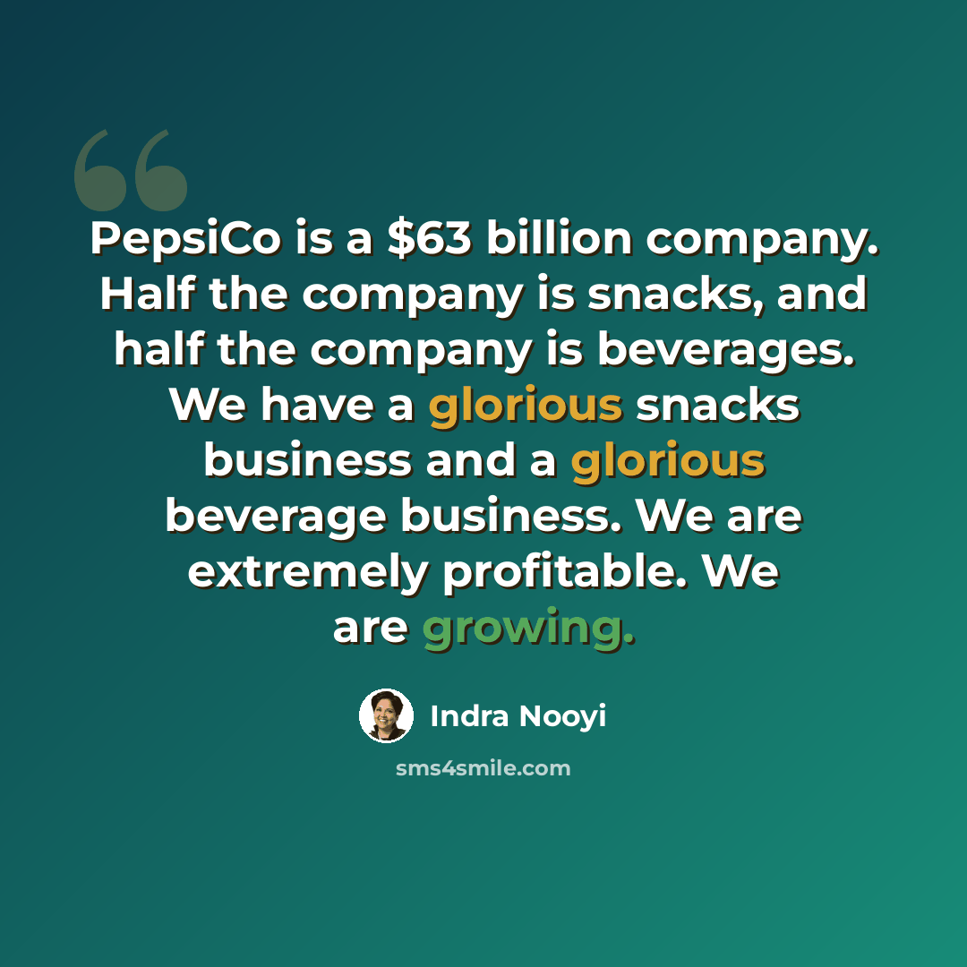 “PepsiCo is a $63 billion company. Half the company is snacks, and half the company is beverages. We have a glorious snacks business and a glorious beverage business. We are extremely profitable. We are growing.” quote by Indra Nooyi