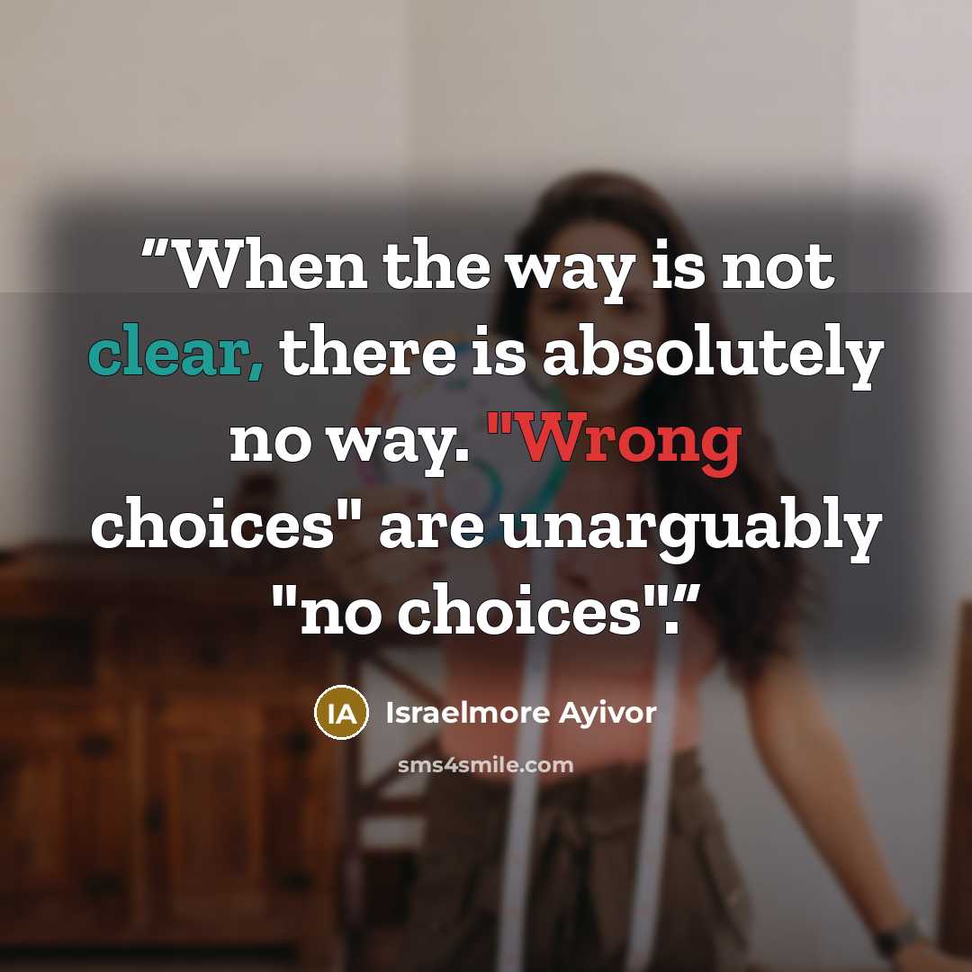 “When the way is not clear, there is absolutely no way. "Wrong choices" are unarguably "no choices".” quote by Israelmore Ayivor