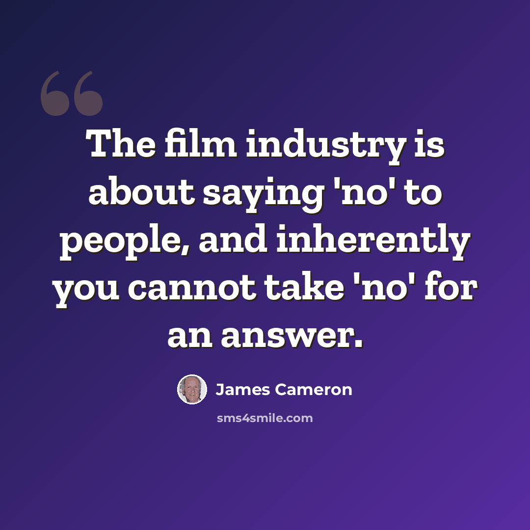 “The film industry is about saying 'no' to people, and inherently you cannot take 'no' for an answer.” quote by James Cameron