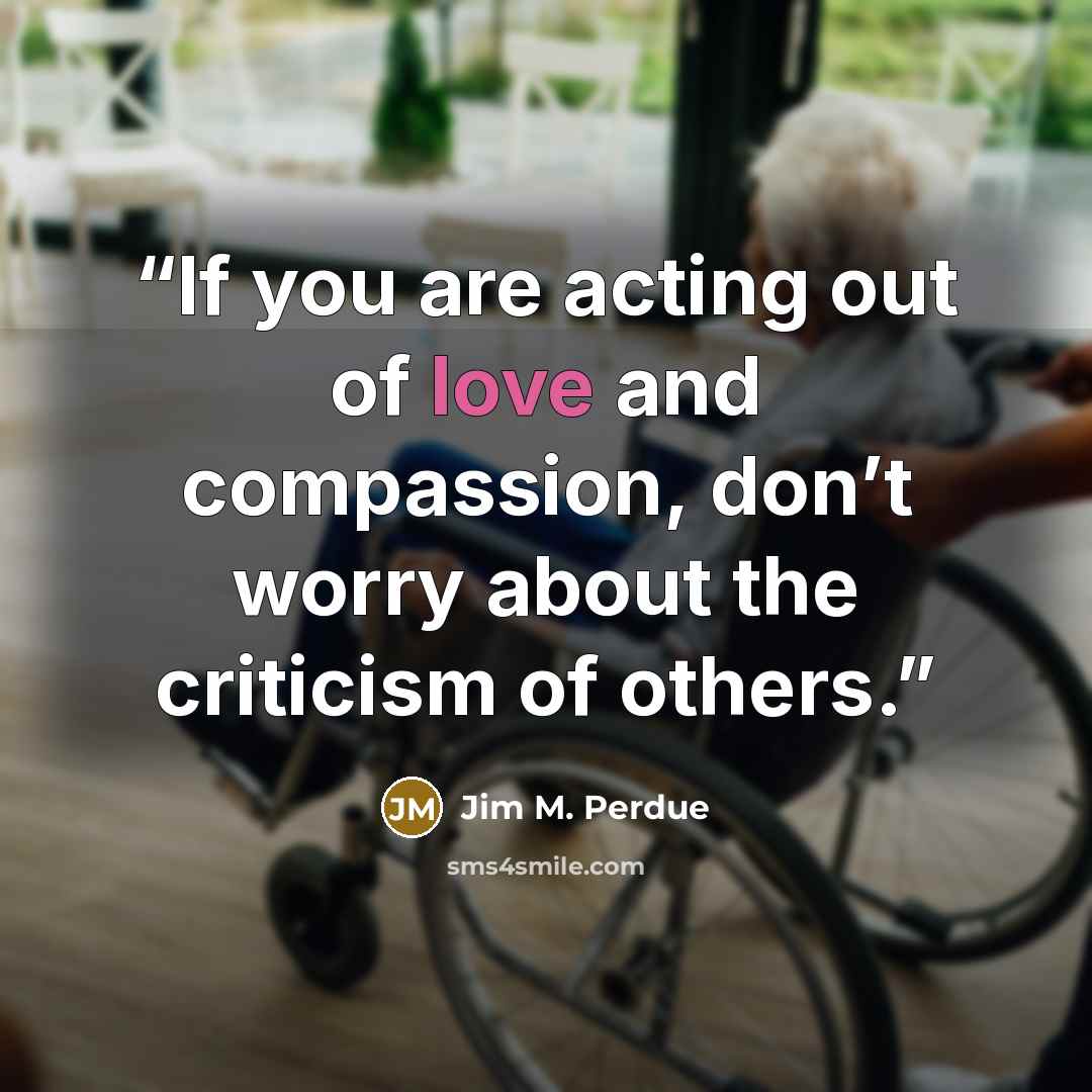 “If you are acting out of love and compassion, don’t worry about the criticism of others.” quote by Jim M. Perdue