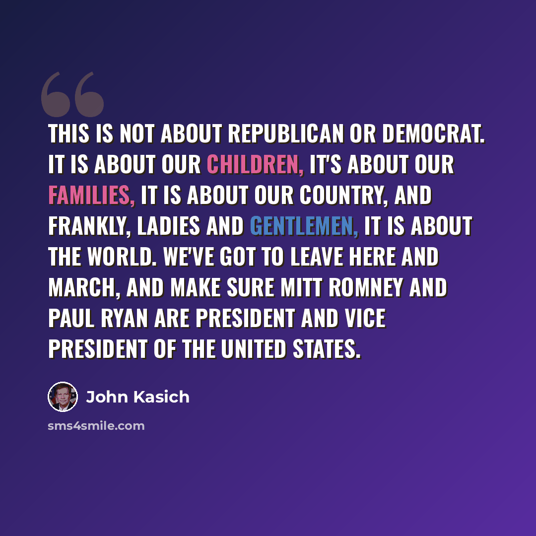 “This is not about Republican or Democrat. It is about our children, it's about our families, it is about our country, and frankly, ladies and gentlemen, it is about the world. We've got to leave here and march, and make sure Mitt Romney and Paul Ryan are president and vice president of the United…” quote by John Kasich