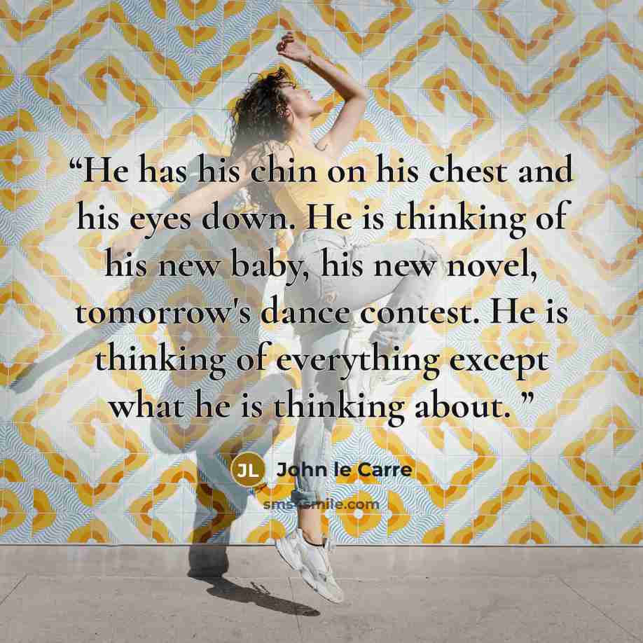 “He has his chin on his chest and his eyes down. He is thinking of his new baby, his new novel, tomorrow's dance contest. He is thinking of everything except what he is thinking about.” quote by John le Carré