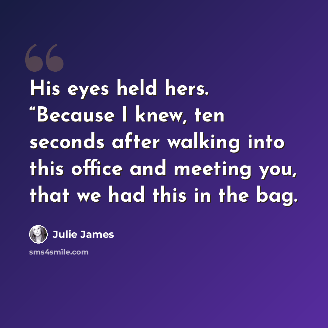 “His eyes held hers. “Because I knew, ten seconds after walking into this office and meeting you, that we had this in the bag.” quote by Julie James