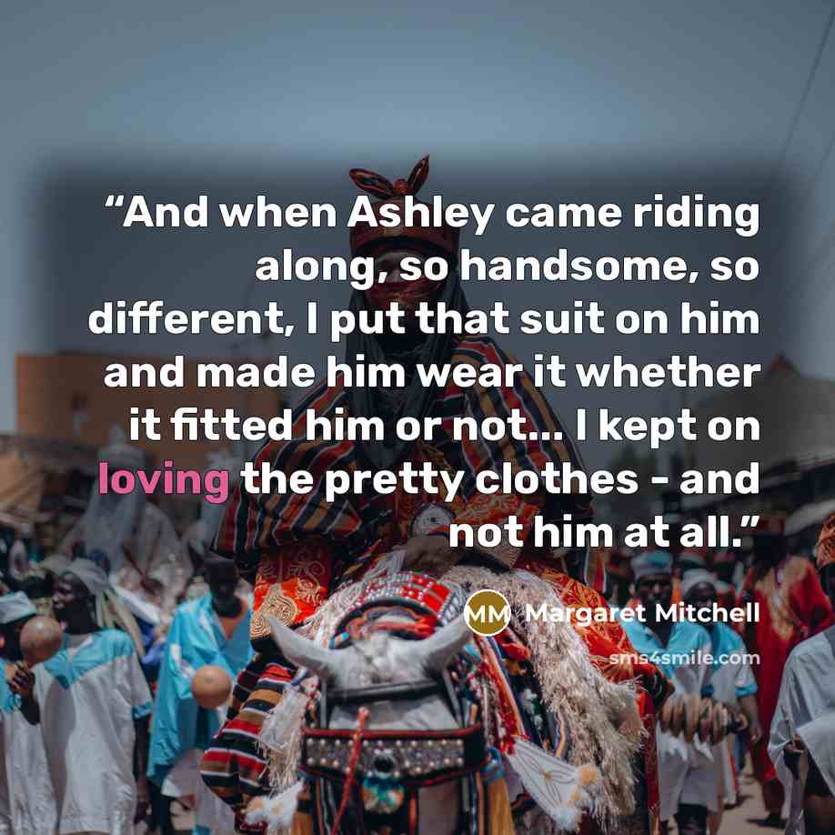 “And when Ashley came riding along, so handsome, so different, I put that suit on him and made him wear it whether it fitted him or not... I kept on loving the pretty clothes - and not him at all.” quote by Margaret Mitchell