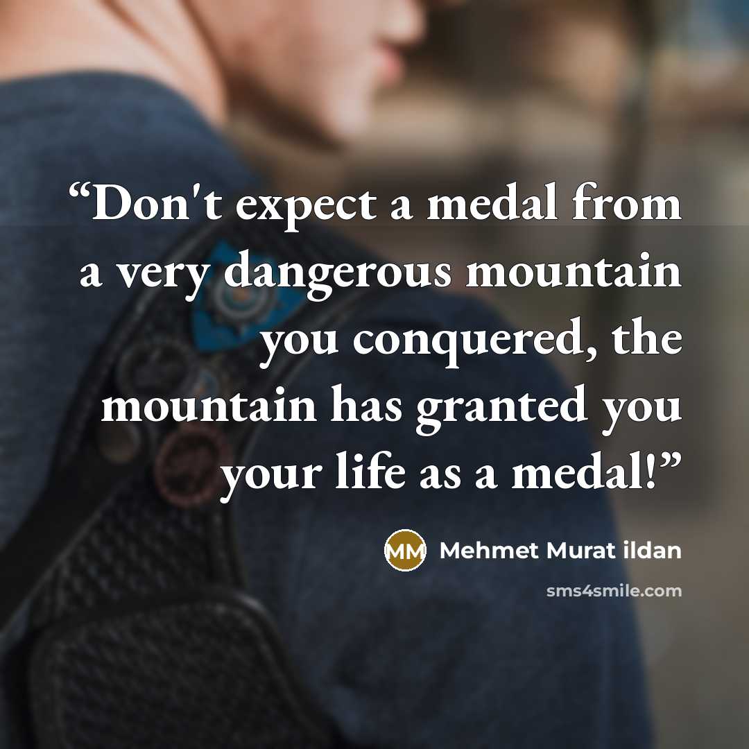 “Don't expect a medal from a very dangerous mountain you conquered, the mountain has granted you your life as a medal!” quote by Mehmet Murat ildan