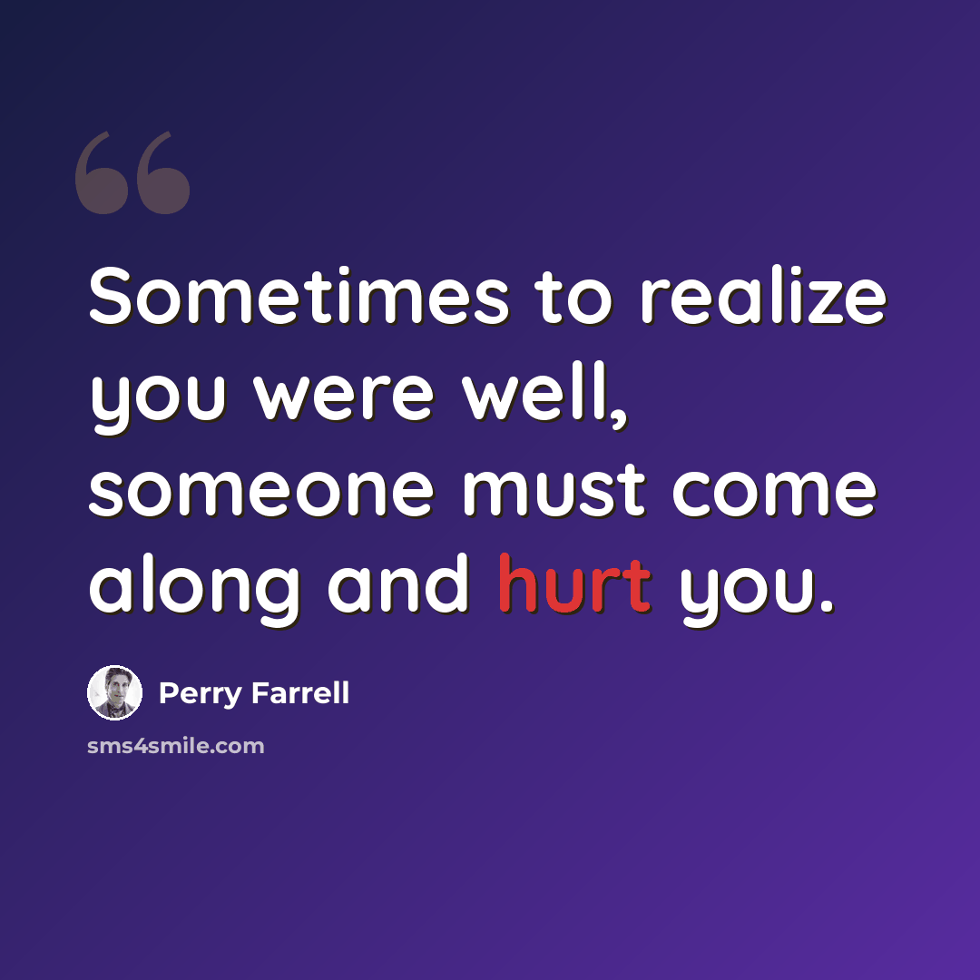 “Sometimes to realize you were well, someone must come along and hurt you.” quote by Perry Farrell