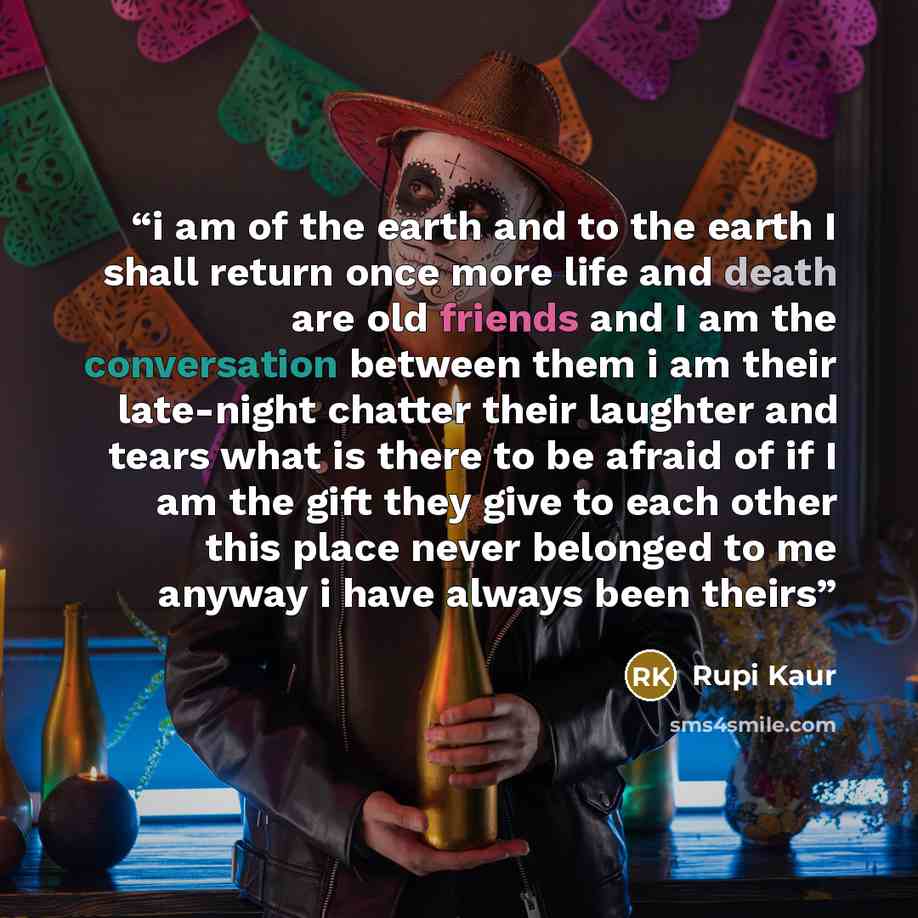 “i am of the earth and to the earth I shall return once more life and death are old friends and I am the conversation between them i am their late-night chatter their laughter and tears what is there to be afraid of if I am the gift they give to each other this place never belonged to me anyway i…” quote by Rupi Kaur