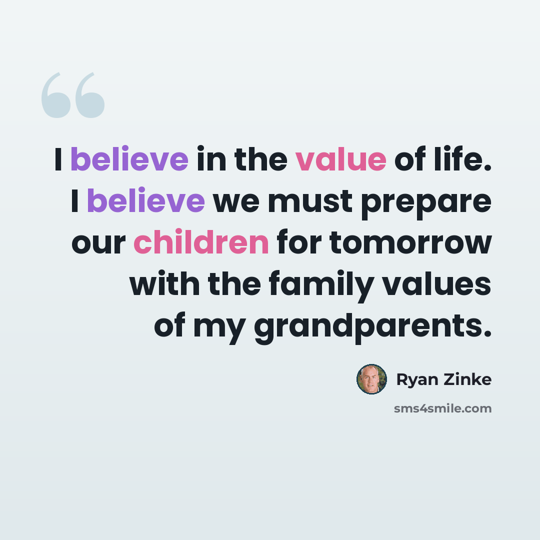 “I believe in the value of life. I believe we must prepare our children for tomorrow with the family values of my grandparents.” quote by Ryan Zinke