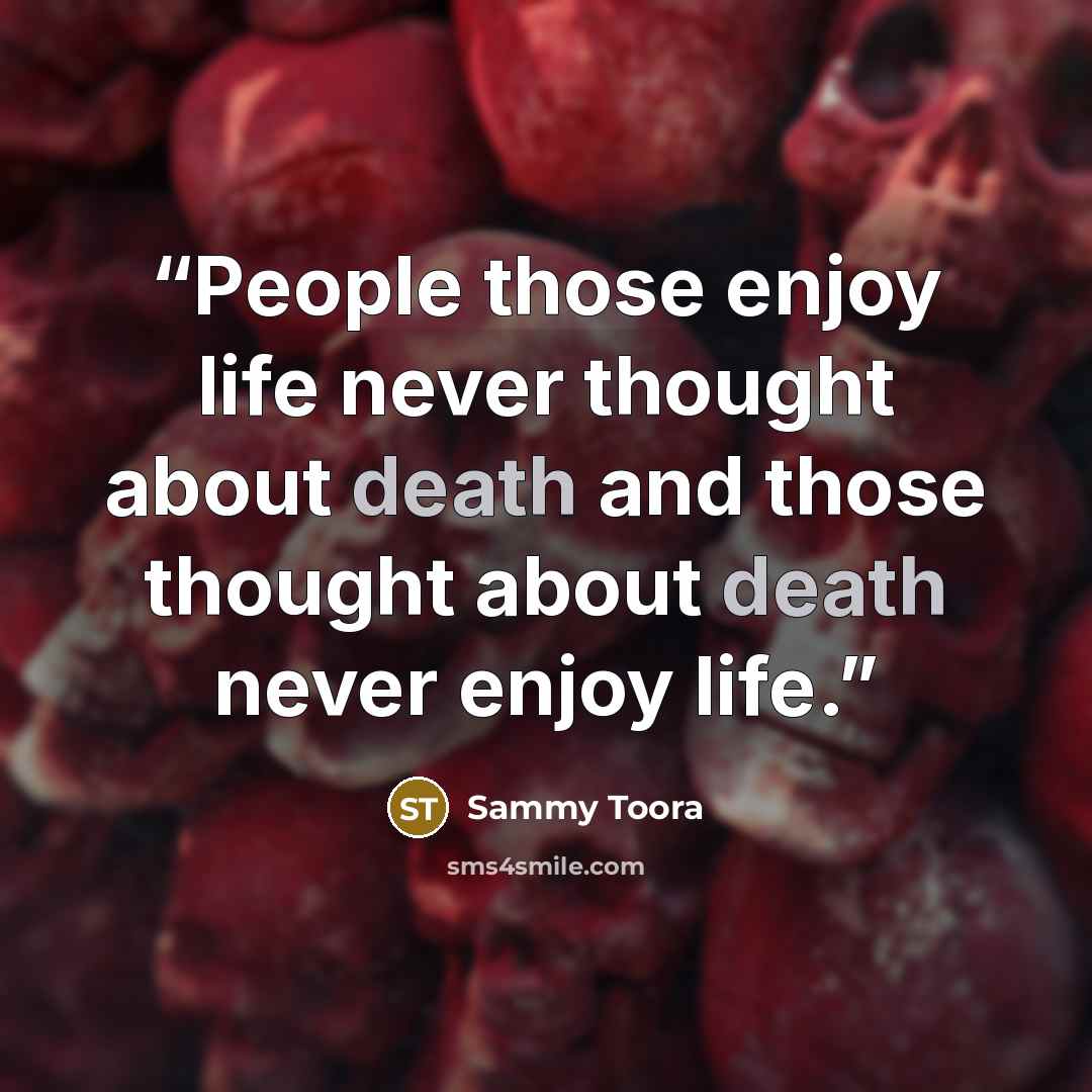 “People those enjoy life never thought about death and those thought about death never enjoy life.” quote by Sammy Toora