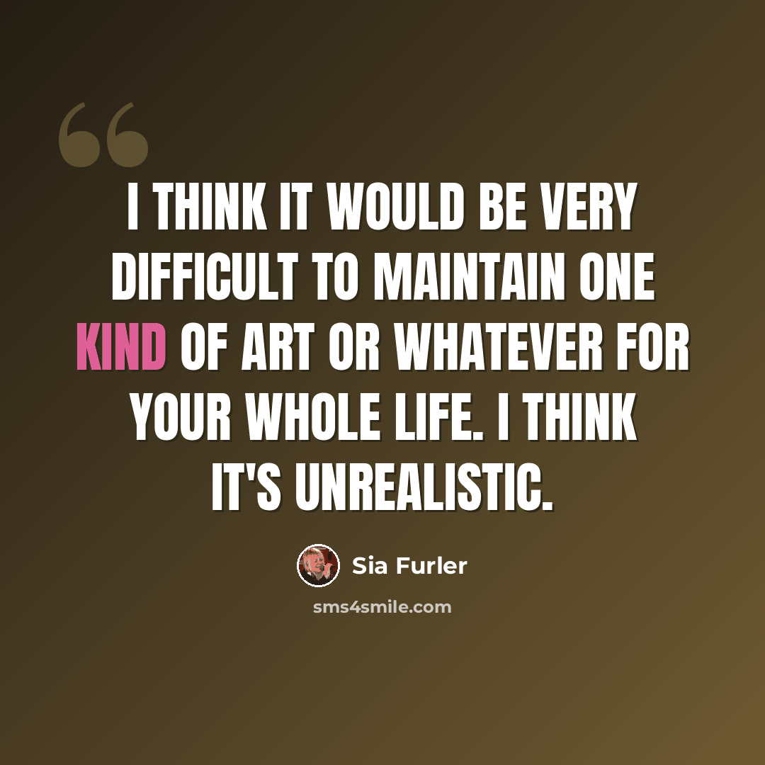 “I think it would be very difficult to maintain one kind of art or whatever for your whole life. I think it's unrealistic.” quote by Sia Furler