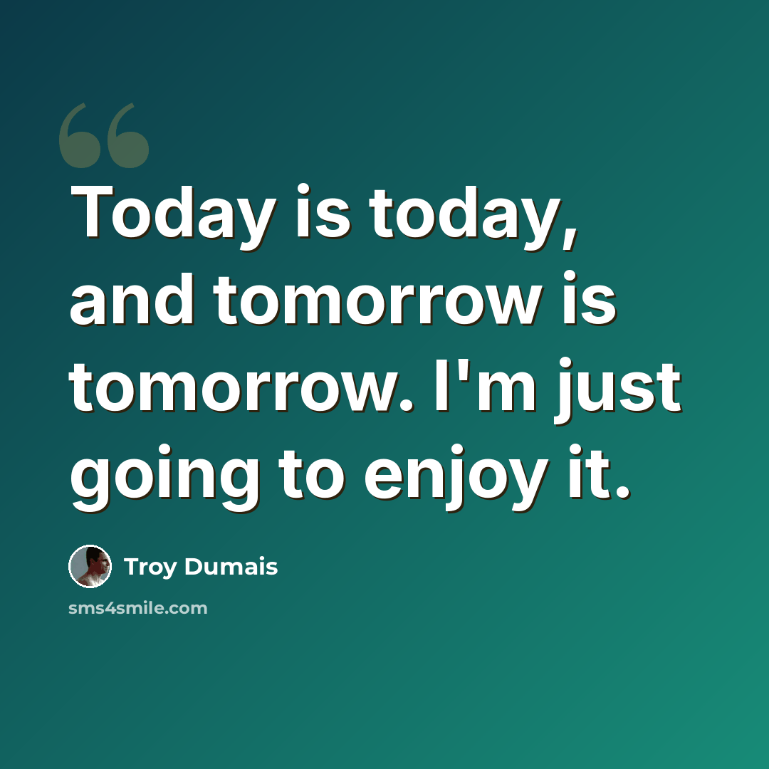 “Today is today, and tomorrow is tomorrow. I'm just going to enjoy it.” quote by Troy Dumais