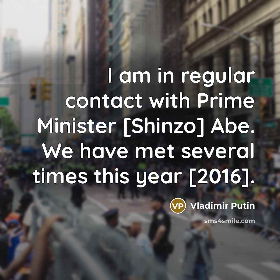 “I am in regular contact with Prime Minister [Shinzo] Abe. We have met several times this year [2016].” quote by Vladimir Putin