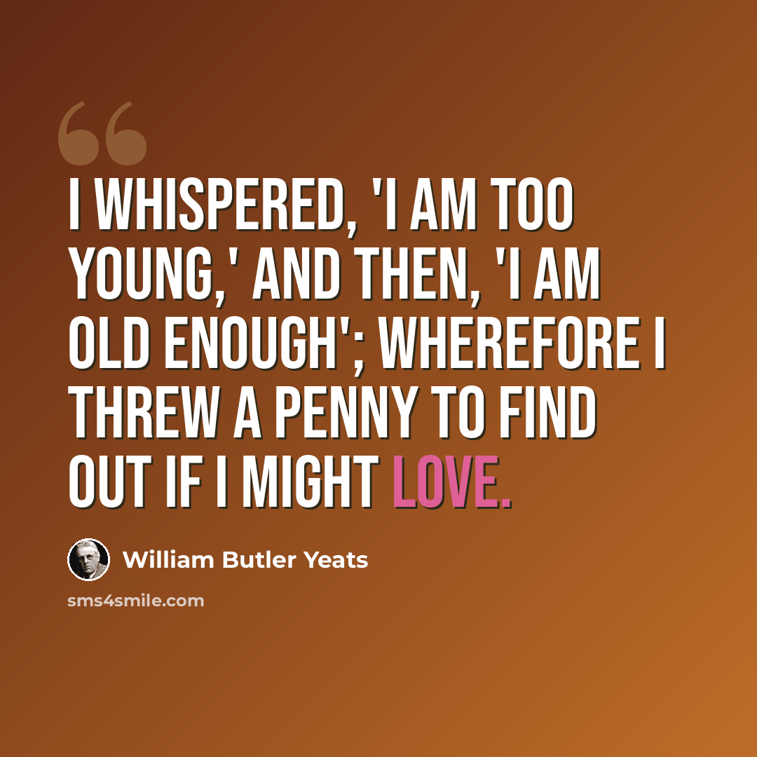“I whispered, 'I am too young,' and then, 'I am old enough'; wherefore I threw a penny to find out if I might love.” quote by William Butler Yeats
