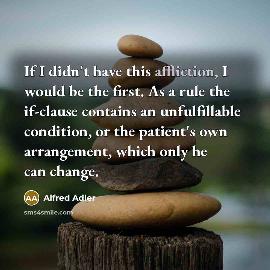 “If I didn't have this affliction, I would be the first. As a rule the if-clause contains an unfulfillable condition, or the patient's own arrangement, which only he can change.” quote by Alfred Adler