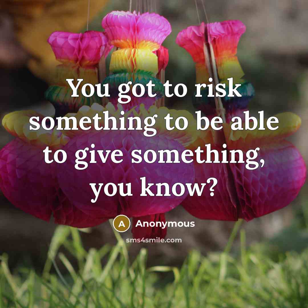 “You got to risk something to be able to give something, you know?” quote by Anonymous