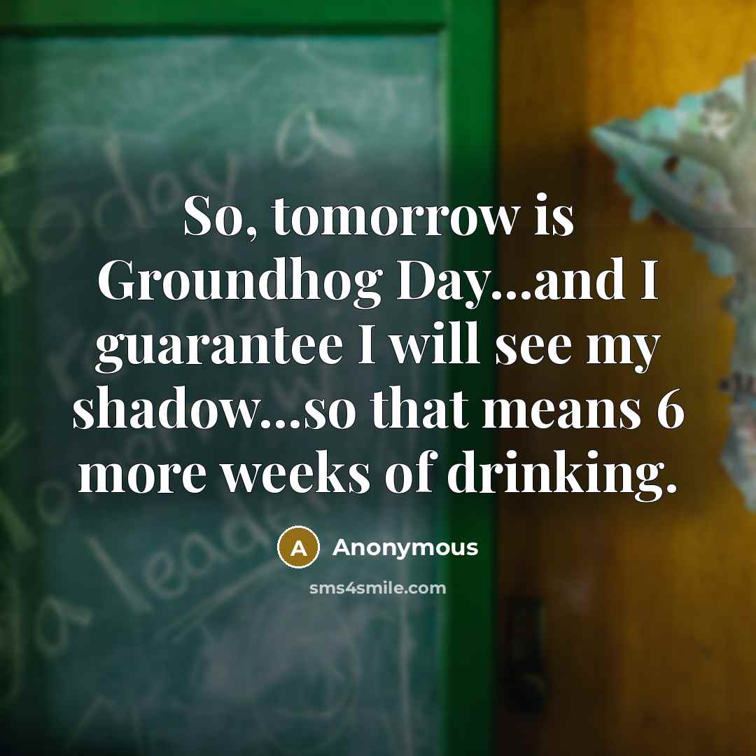“So, tomorrow is Groundhog Day...and I guarantee I will see my shadow...so that means 6 more weeks of drinking.” quote by Anonymous