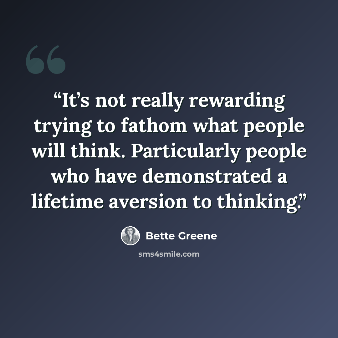 “It’s not really rewarding trying to fathom what people will think. Particularly people who have demonstrated a lifetime aversion to thinking.” quote by Bette Greene