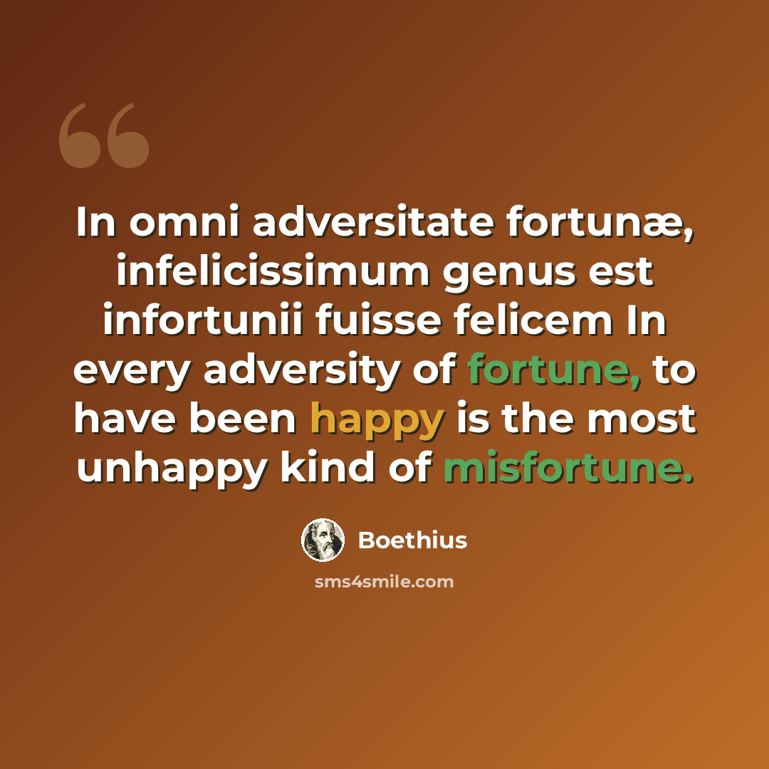 “In omni adversitate fortunæ, infelicissimum genus est infortunii fuisse felicem In every adversity of fortune, to have been happy is the most unhappy kind of misfortune.” quote by Boethius